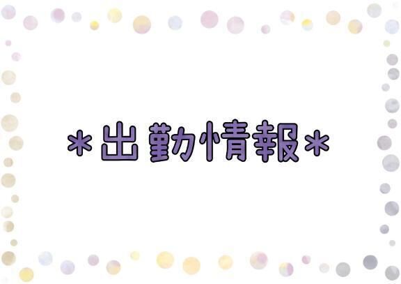 ＊出勤情報＊